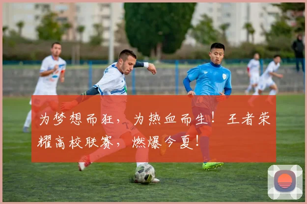 为梦想而狂，为热血而生！王者荣耀高校联赛，燃爆今夏！