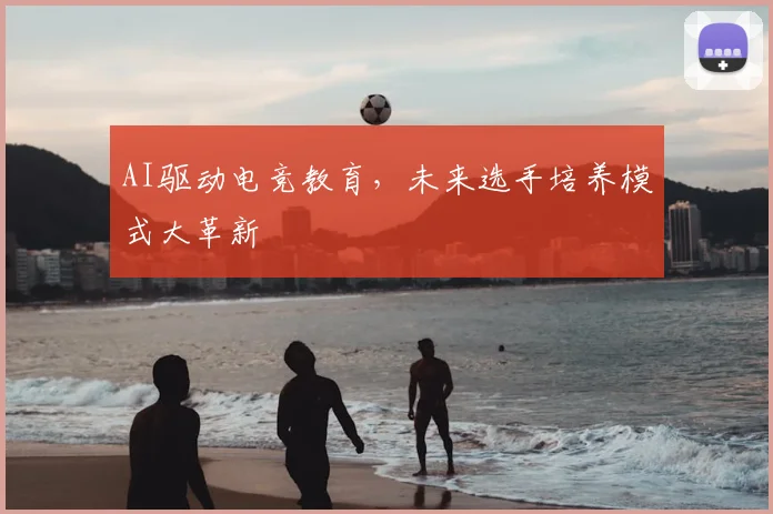 AI驱动电竞教育,未来选手培养模式大革新