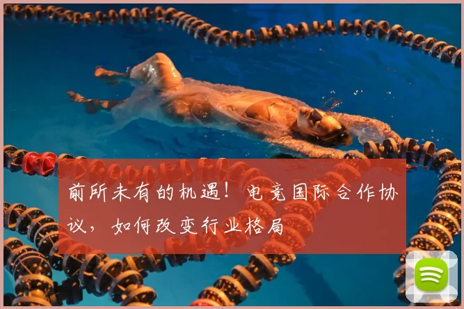 前所未有的机遇！电竞国际合作协议，如何改变行业格局